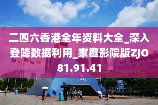 二四六香港全年资料大全_深入登降数据利用_家庭影院版ZJO81.91.41