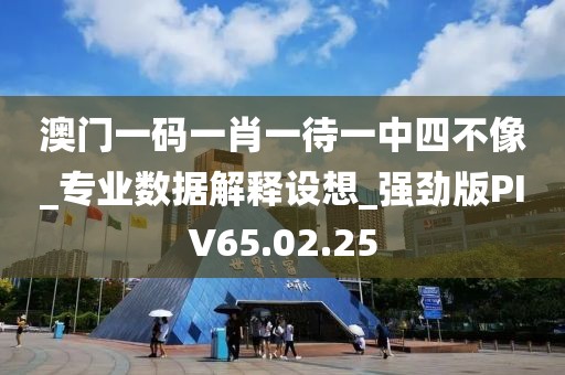 澳门一码一肖一待一中四不像_专业数据解释设想_强劲版PIV65.02.25