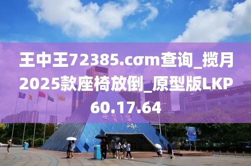 王中王72385.cσm查询_揽月2025款座椅放倒_原型版LKP60.17.64