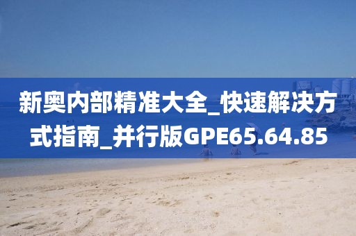 新奥内部精准大全_快速解决方式指南_并行版GPE65.64.85