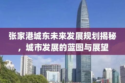 张家港城东未来发展规划揭秘，城市发展的蓝图与展望