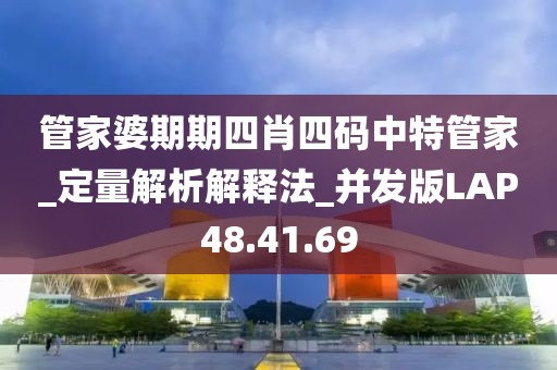 管家婆期期四肖四码中特管家_定量解析解释法_并发版LAP48.41.69