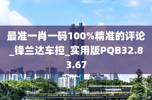 最准一肖一码100%精准的评论_锋兰达车控_实用版PQB32.83.67
