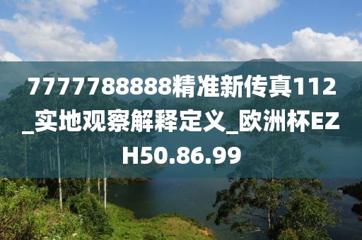 7777788888精准新传真112_实地观察解释定义_欧洲杯EZH50.86.99