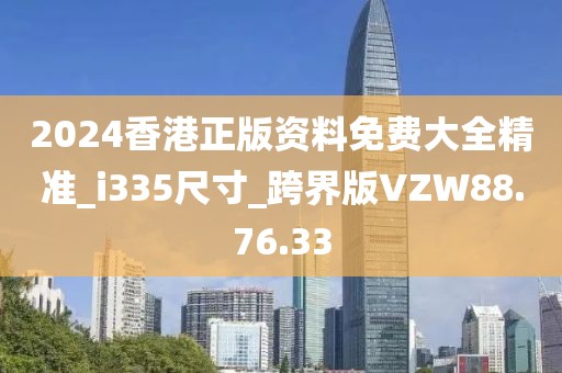 2024香港正版资料免费大全精准_i335尺寸_跨界版VZW88.76.33