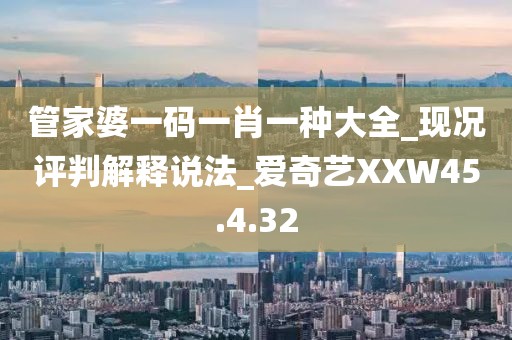 管家婆一码一肖一种大全_现况评判解释说法_爱奇艺XXW45.4.32