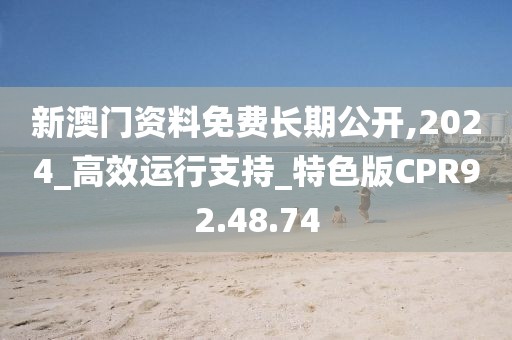 新澳门资料免费长期公开,2024_高效运行支持_特色版CPR92.48.74