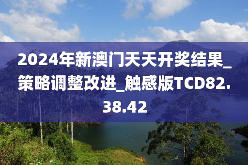 2024年新澳门天天开奖结果_策略调整改进_触感版TCD82.38.42