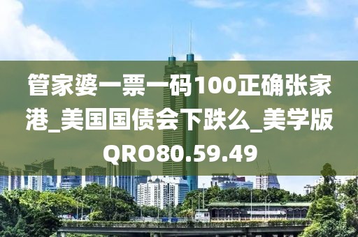 管家婆一票一码100正确张家港_美国国债会下跌么_美学版QRO80.59.49