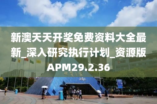 新澳天天开奖免费资料大全最新_深入研究执行计划_资源版APM29.2.36