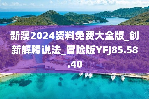 新澳2024资料免费大全版_创新解释说法_冒险版YFJ85.58.40