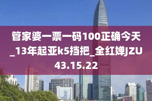 管家婆一票一码100正确今天_13年起亚k5挡把_全红婵JZU43.15.22