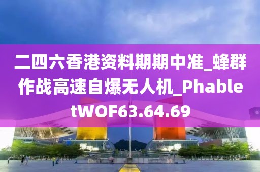 二四六香港资料期期中准_蜂群作战高速自爆无人机_PhabletWOF63.64.69