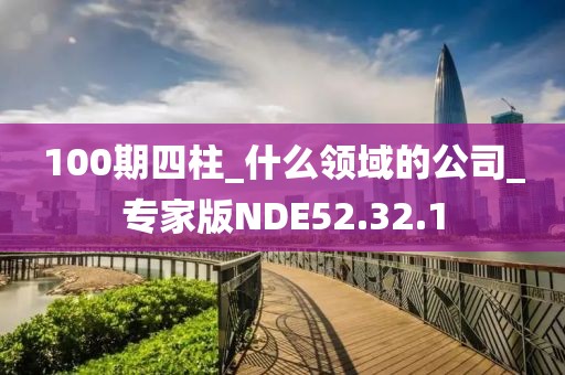 100期四柱_什么领域的公司_专家版NDE52.32.1