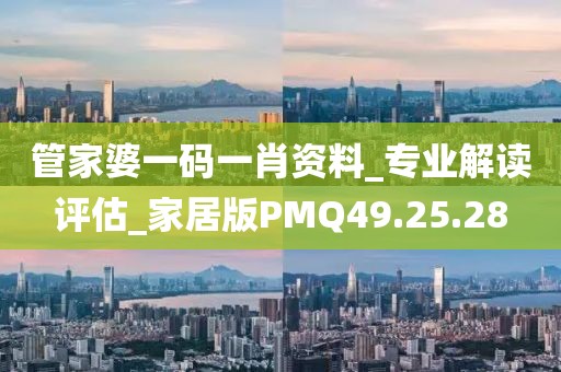 管家婆一码一肖资料_专业解读评估_家居版PMQ49.25.28
