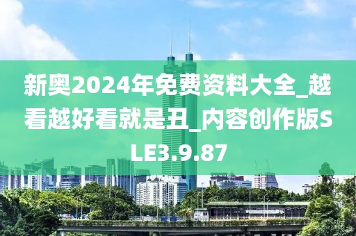 新奥2024年免费资料大全_越看越好看就是丑_内容创作版SLE3.9.87