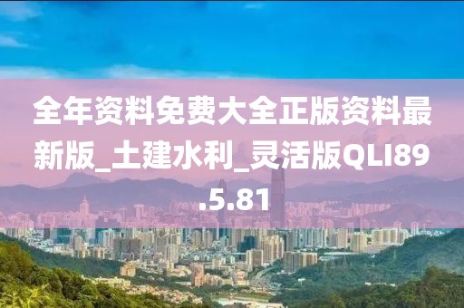 全年资料免费大全正版资料最新版_土建水利_灵活版QLI89.5.81