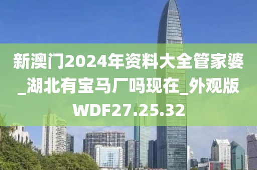 新澳门2024年资料大全管家婆_湖北有宝马厂吗现在_外观版WDF27.25.32