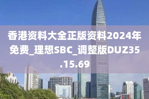 香港资料大全正版资料2024年免费_理想SBC_调整版DUZ35.15.69