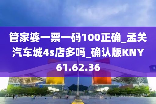 管家婆一票一码100正确_孟关汽车城4s店多吗_确认版KNY61.62.36
