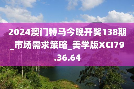 2024澳门特马今晚开奖138期_市场需求策略_美学版XCI79.36.64