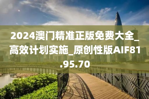 2024澳门精准正版免费大全_高效计划实施_原创性版AIF81.95.70