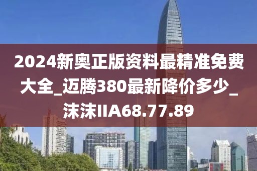 2024新奥正版资料最精准免费大全_迈腾380最新降价多少_沫沫IIA68.77.89