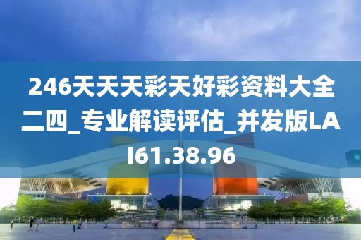 246天天天彩天好彩资料大全二四_专业解读评估_并发版LAI61.38.96