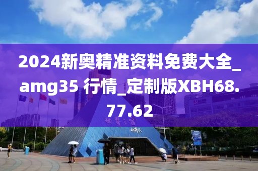 2024新奥精准资料免费大全_amg35 行情_定制版XBH68.77.62