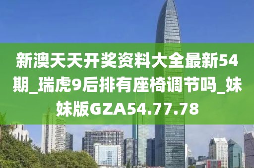 新澳天天开奖资料大全最新54期_瑞虎9后排有座椅调节吗_妹妹版GZA54.77.78