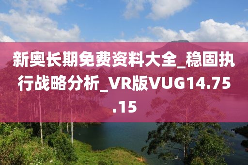 新奥长期免费资料大全_稳固执行战略分析_VR版VUG14.75.15