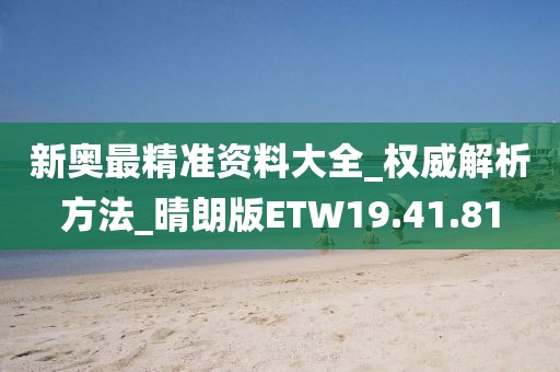 新奥最精准资料大全_权威解析方法_晴朗版ETW19.41.81