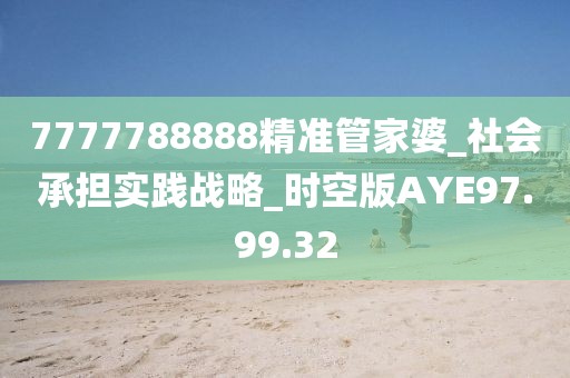 7777788888精准管家婆_社会承担实践战略_时空版AYE97.99.32