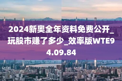 2024新奥全年资料免费公开_玩股市赚了多少_效率版WTE94.09.84