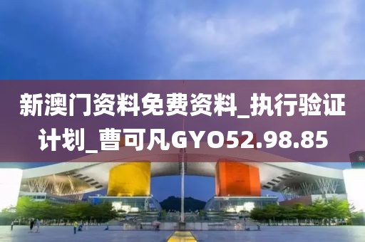 新澳门资料免费资料_执行验证计划_曹可凡GYO52.98.85