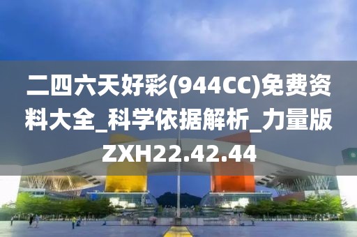 二四六天好彩(944CC)免费资料大全_科学依据解析_力量版ZXH22.42.44