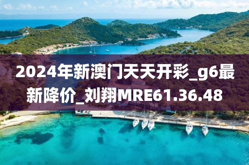 2024年新澳门天天开彩_g6最新降价_刘翔MRE61.36.48