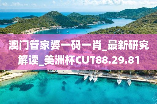 澳门管家婆一码一肖_最新研究解读_美洲杯CUT88.29.81