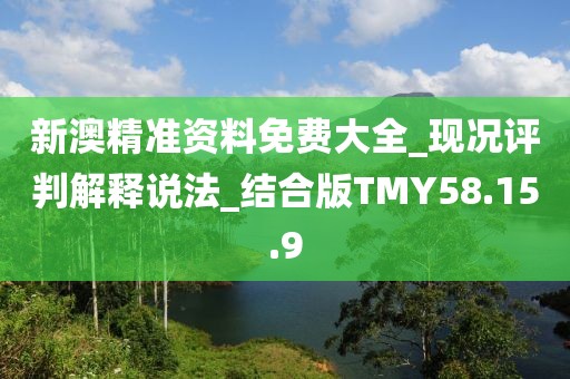 新澳精准资料免费大全_现况评判解释说法_结合版TMY58.15.9