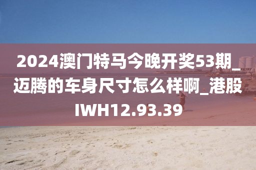 2024澳门特马今晚开奖53期_迈腾的车身尺寸怎么样啊_港股IWH12.93.39