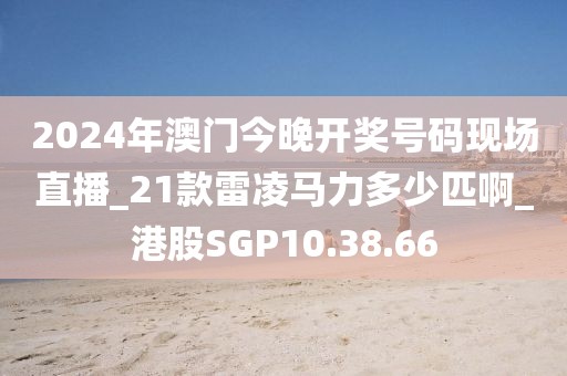 2024年澳门今晚开奖号码现场直播_21款雷凌马力多少匹啊_港股SGP10.38.66