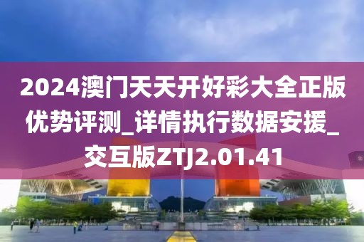 2024澳门天天开好彩大全正版优势评测_详情执行数据安援_交互版ZTJ2.01.41