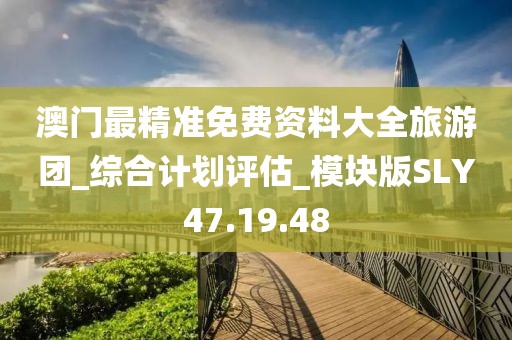澳门最精准免费资料大全旅游团_综合计划评估_模块版SLY47.19.48