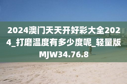2024澳门天天开好彩大全2024_打磨温度有多少度呢_轻量版MJW34.76.8