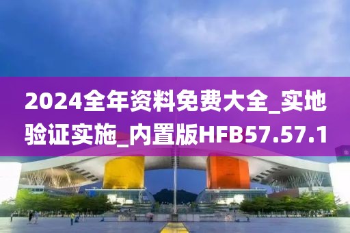 2024全年资料免费大全_实地验证实施_内置版HFB57.57.10