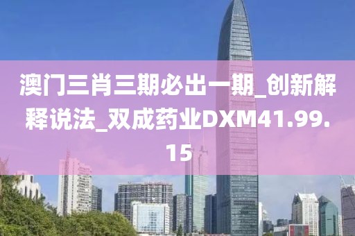 澳门三肖三期必出一期_创新解释说法_双成药业DXM41.99.15