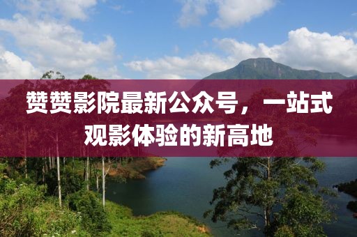 赞赞影院最新公众号，一站式观影体验的新高地