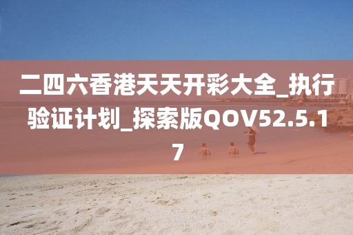 二四六香港天天开彩大全_执行验证计划_探索版QOV52.5.17