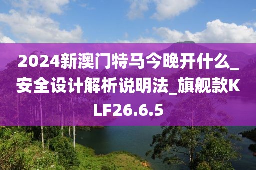 2024新澳门特马今晚开什么_安全设计解析说明法_旗舰款KLF26.6.5