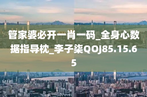 管家婆必开一肖一码_全身心数据指导枕_李子柒QOJ85.15.65